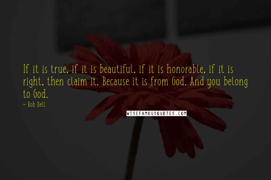 Rob Bell Quotes: If it is true, if it is beautiful, if it is honorable, if it is right, then claim it. Because it is from God. And you belong to God.