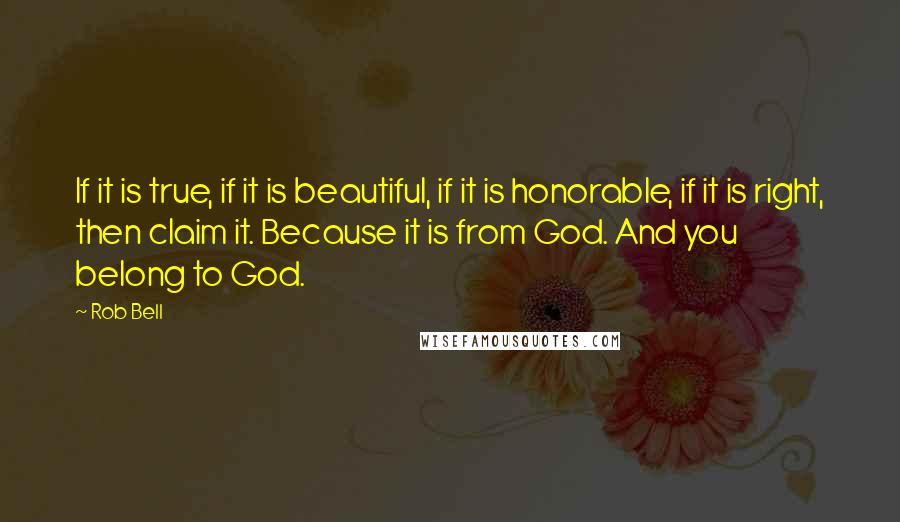 Rob Bell Quotes: If it is true, if it is beautiful, if it is honorable, if it is right, then claim it. Because it is from God. And you belong to God.