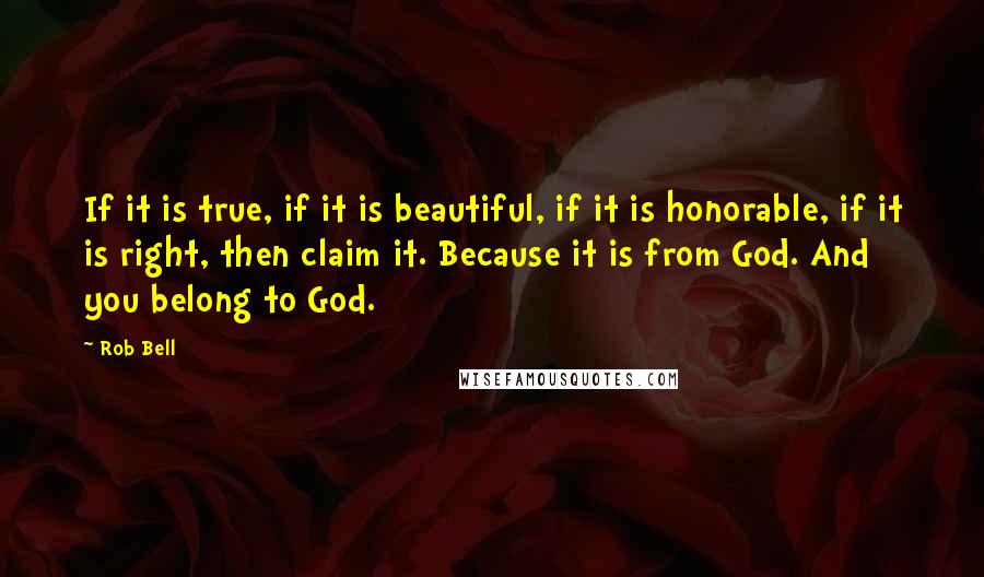 Rob Bell Quotes: If it is true, if it is beautiful, if it is honorable, if it is right, then claim it. Because it is from God. And you belong to God.