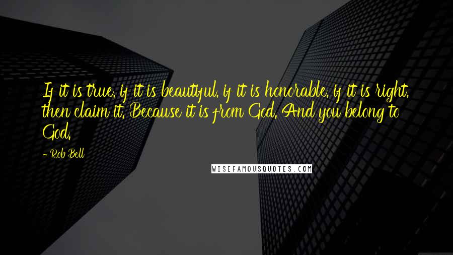 Rob Bell Quotes: If it is true, if it is beautiful, if it is honorable, if it is right, then claim it. Because it is from God. And you belong to God.