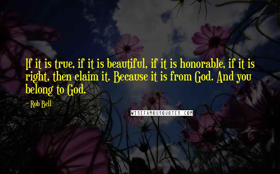 Rob Bell Quotes: If it is true, if it is beautiful, if it is honorable, if it is right, then claim it. Because it is from God. And you belong to God.