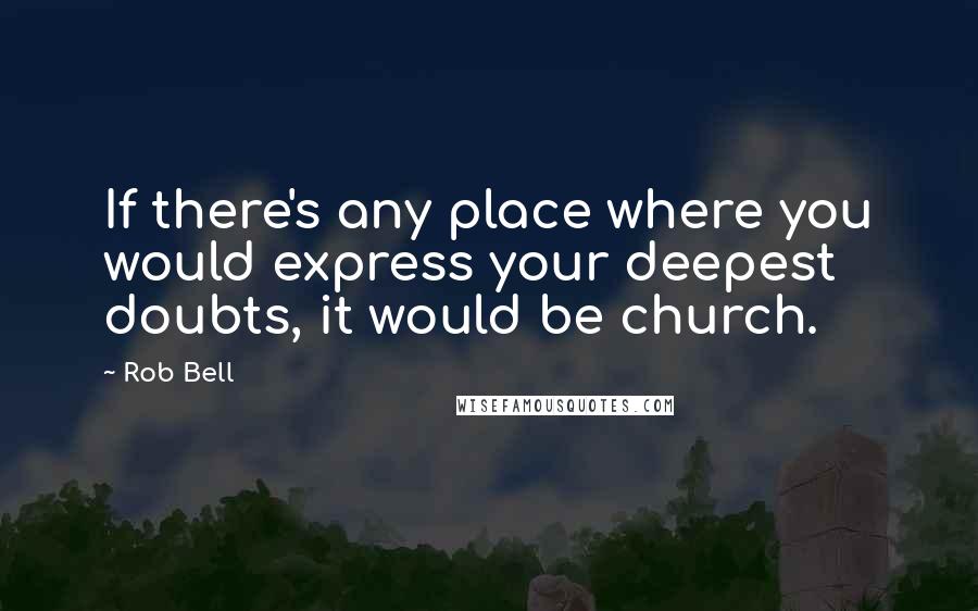 Rob Bell Quotes: If there's any place where you would express your deepest doubts, it would be church.