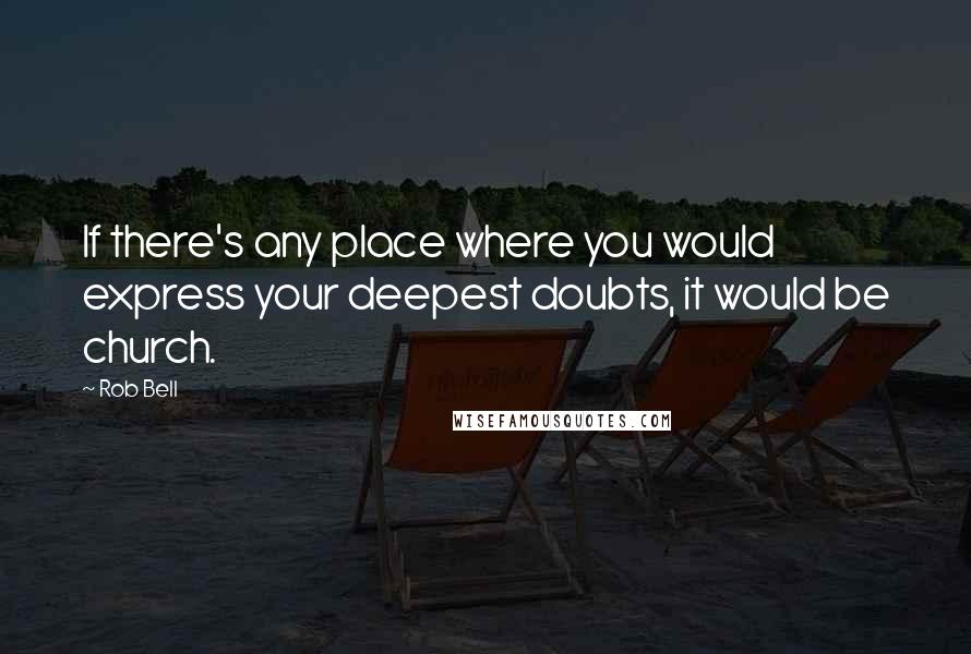 Rob Bell Quotes: If there's any place where you would express your deepest doubts, it would be church.