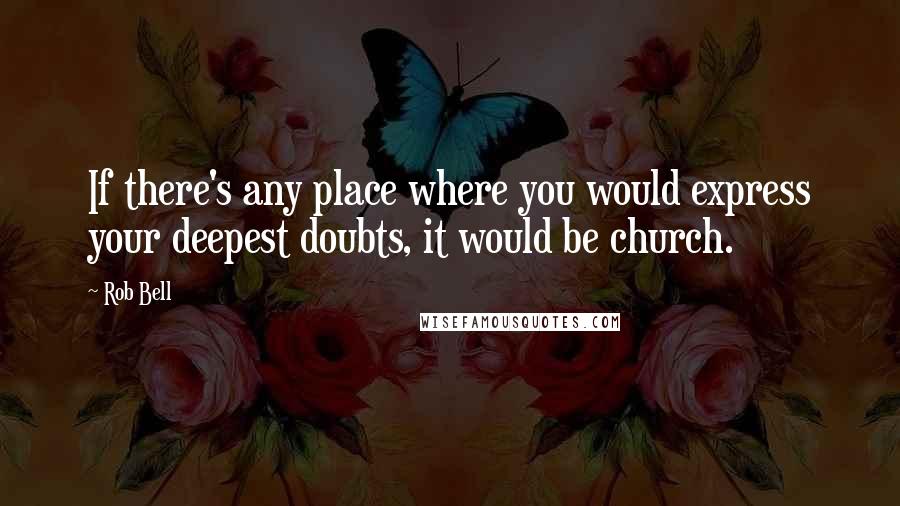 Rob Bell Quotes: If there's any place where you would express your deepest doubts, it would be church.