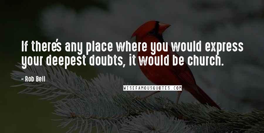 Rob Bell Quotes: If there's any place where you would express your deepest doubts, it would be church.