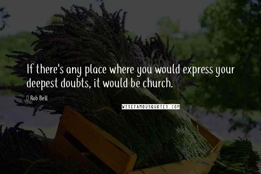 Rob Bell Quotes: If there's any place where you would express your deepest doubts, it would be church.