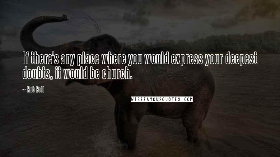 Rob Bell Quotes: If there's any place where you would express your deepest doubts, it would be church.