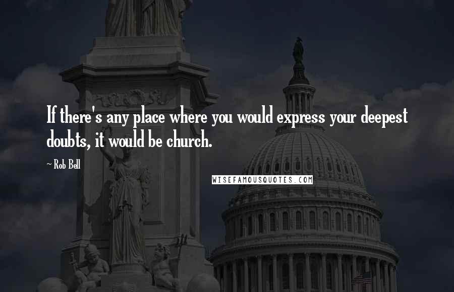 Rob Bell Quotes: If there's any place where you would express your deepest doubts, it would be church.