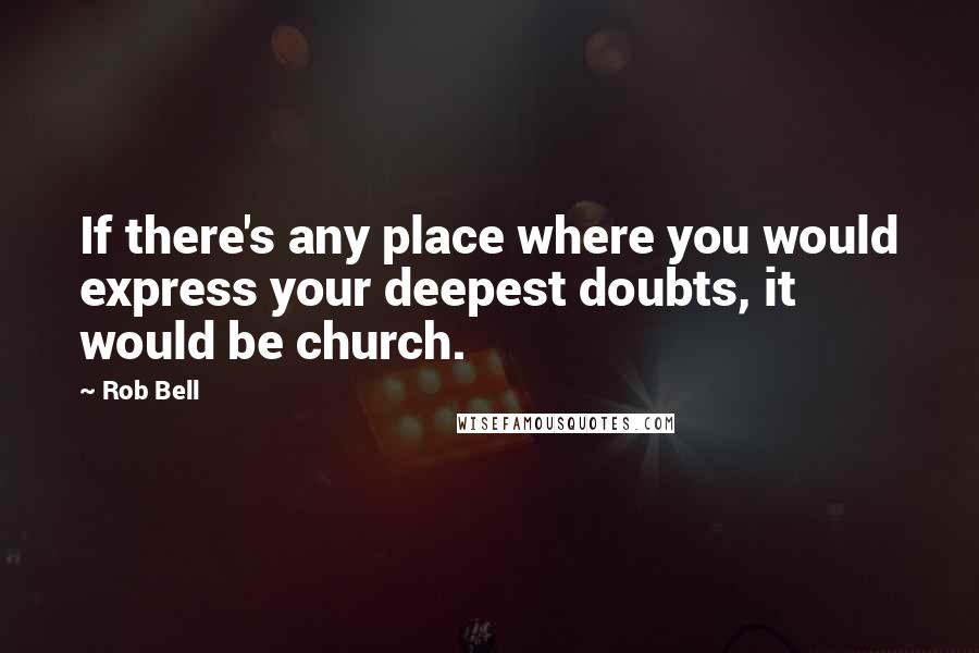 Rob Bell Quotes: If there's any place where you would express your deepest doubts, it would be church.