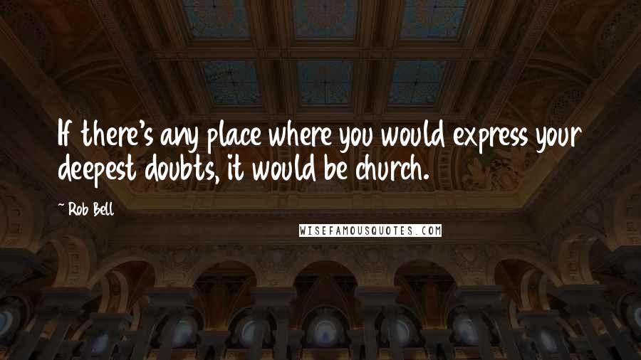 Rob Bell Quotes: If there's any place where you would express your deepest doubts, it would be church.