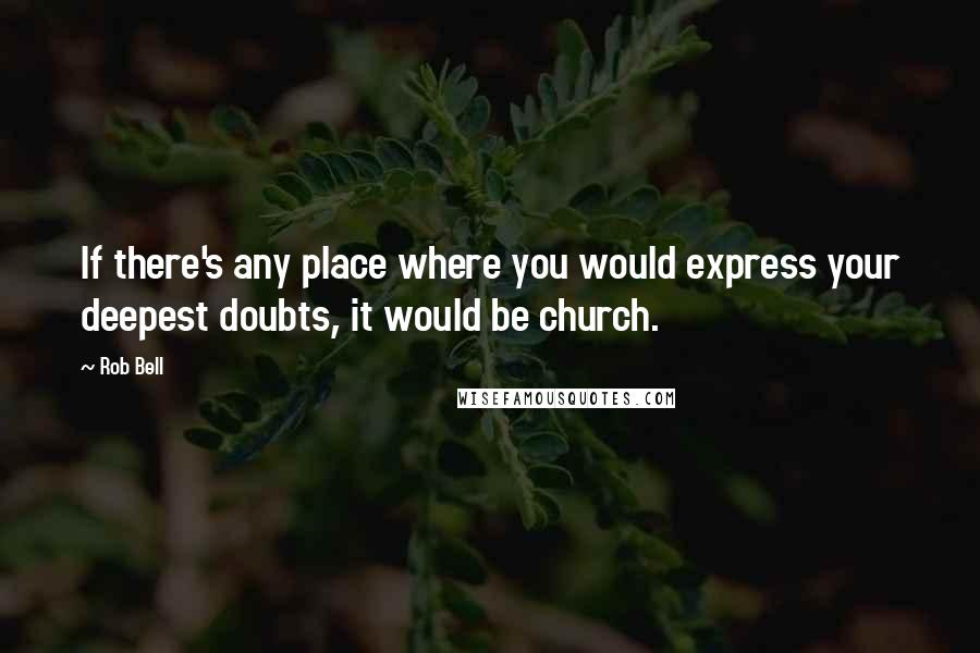 Rob Bell Quotes: If there's any place where you would express your deepest doubts, it would be church.