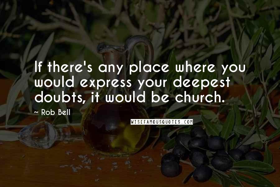 Rob Bell Quotes: If there's any place where you would express your deepest doubts, it would be church.