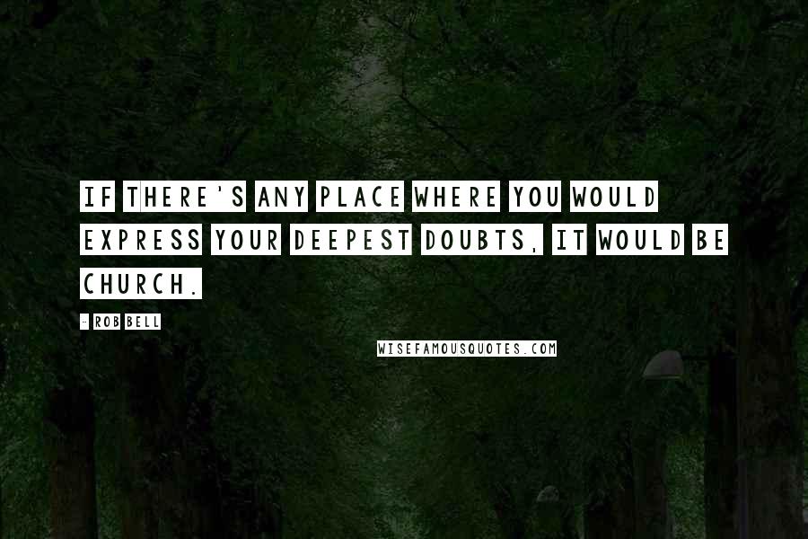 Rob Bell Quotes: If there's any place where you would express your deepest doubts, it would be church.