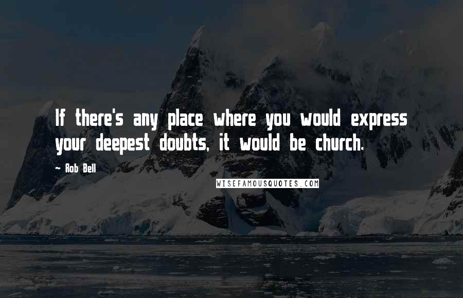 Rob Bell Quotes: If there's any place where you would express your deepest doubts, it would be church.