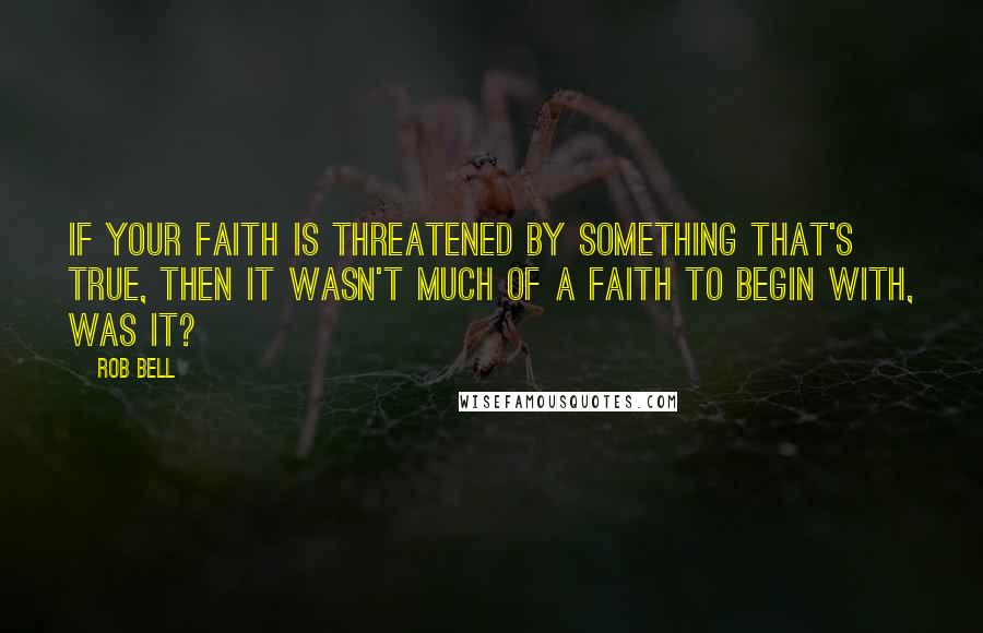 Rob Bell Quotes: If your faith is threatened by something that's true, then it wasn't much of a faith to begin with, was it?