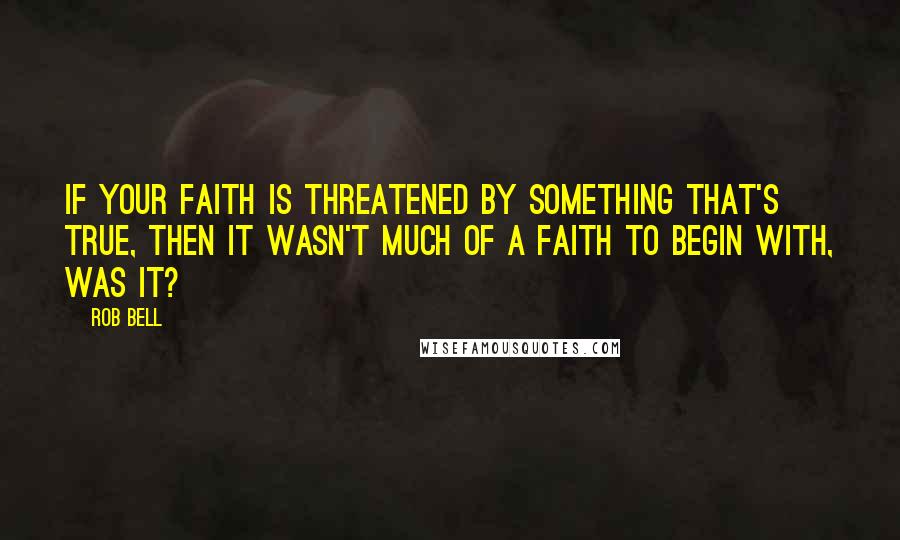 Rob Bell Quotes: If your faith is threatened by something that's true, then it wasn't much of a faith to begin with, was it?