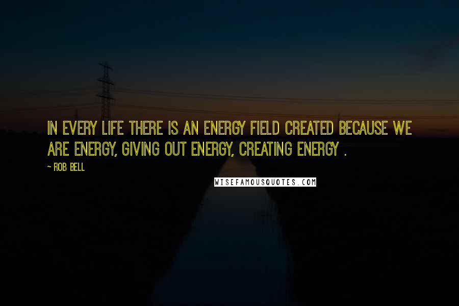 Rob Bell Quotes: In every life there is an energy field created because we are energy, giving out energy, creating energy .