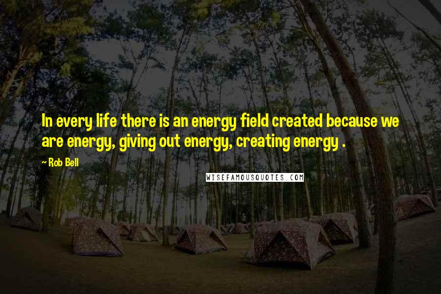 Rob Bell Quotes: In every life there is an energy field created because we are energy, giving out energy, creating energy .