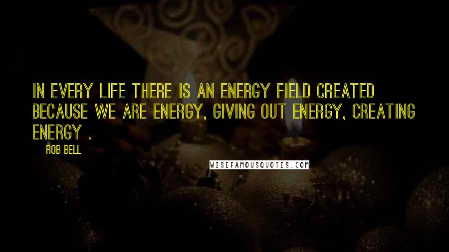 Rob Bell Quotes: In every life there is an energy field created because we are energy, giving out energy, creating energy .