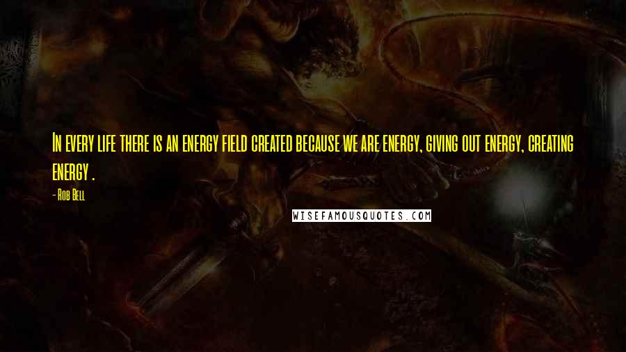 Rob Bell Quotes: In every life there is an energy field created because we are energy, giving out energy, creating energy .