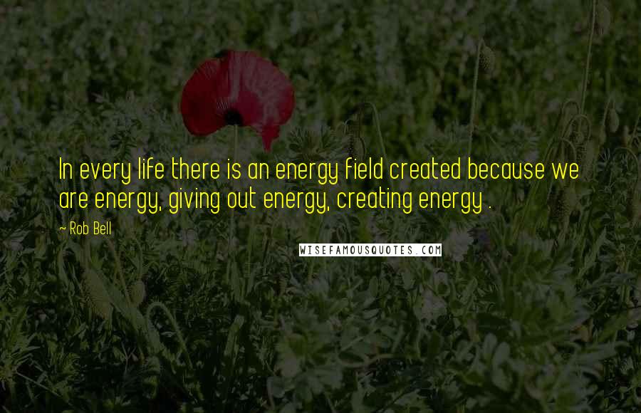 Rob Bell Quotes: In every life there is an energy field created because we are energy, giving out energy, creating energy .