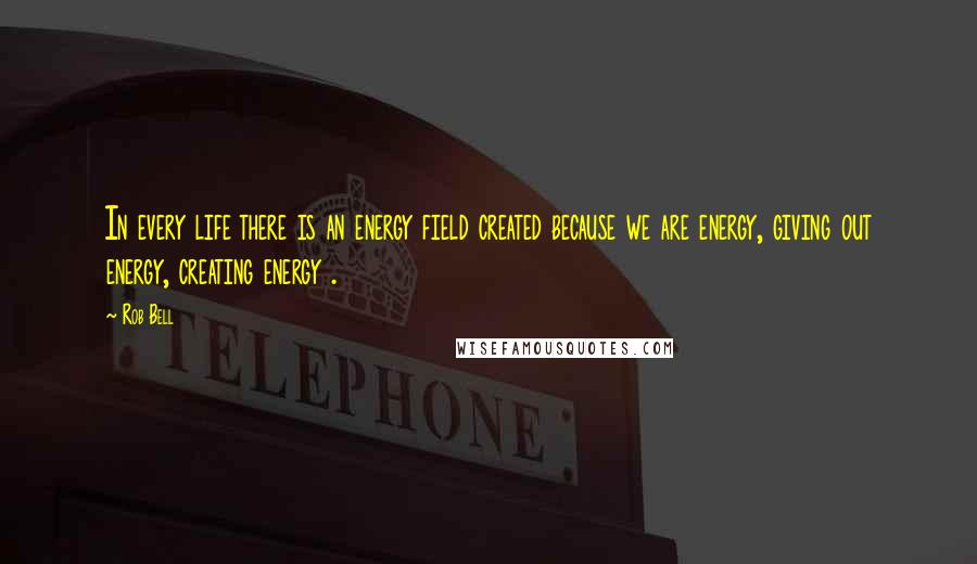 Rob Bell Quotes: In every life there is an energy field created because we are energy, giving out energy, creating energy .