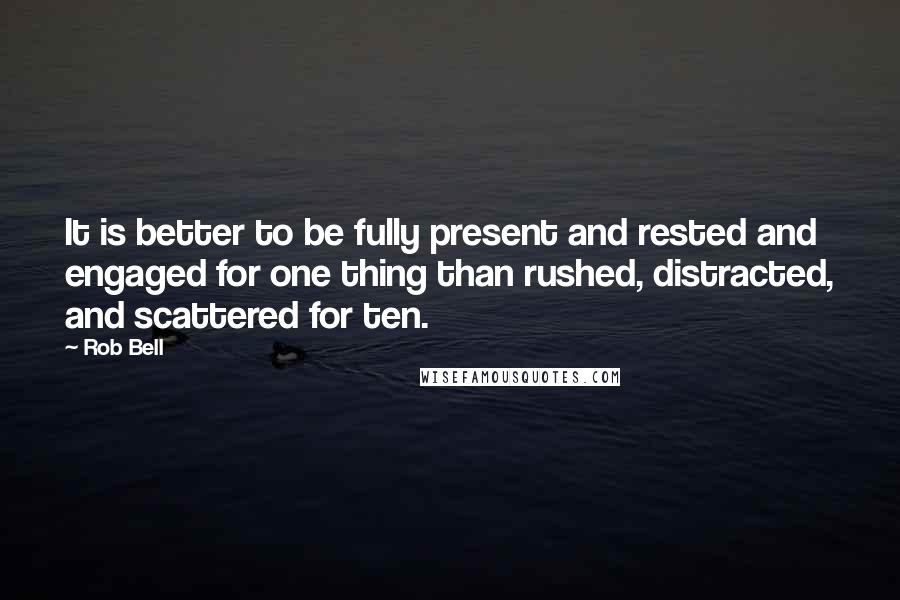 Rob Bell Quotes: It is better to be fully present and rested and engaged for one thing than rushed, distracted, and scattered for ten.