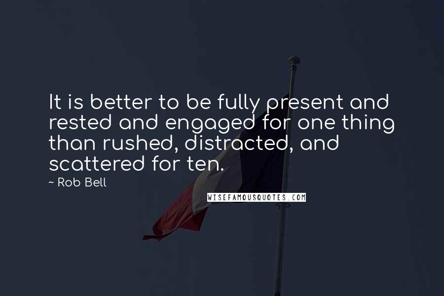 Rob Bell Quotes: It is better to be fully present and rested and engaged for one thing than rushed, distracted, and scattered for ten.