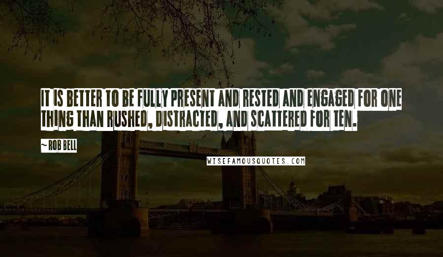 Rob Bell Quotes: It is better to be fully present and rested and engaged for one thing than rushed, distracted, and scattered for ten.