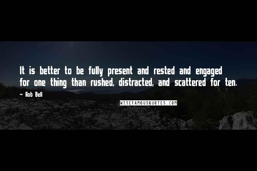 Rob Bell Quotes: It is better to be fully present and rested and engaged for one thing than rushed, distracted, and scattered for ten.