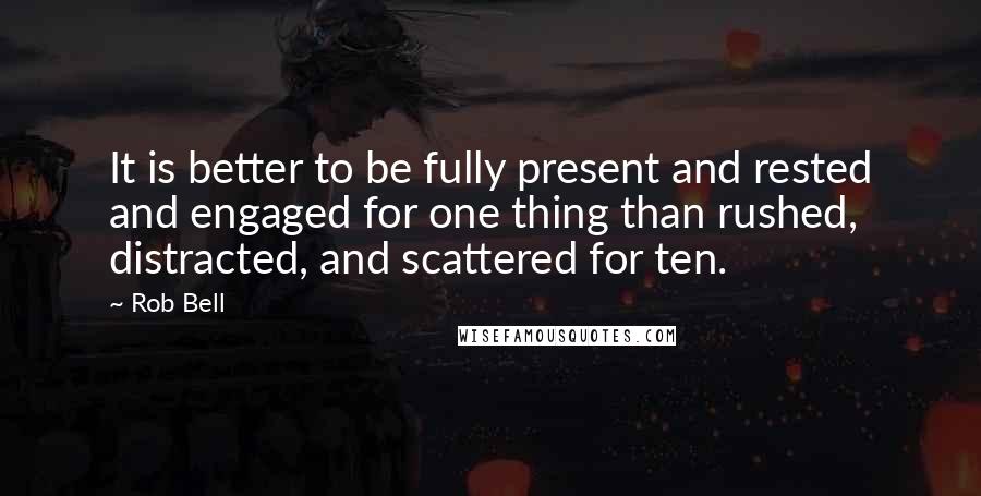 Rob Bell Quotes: It is better to be fully present and rested and engaged for one thing than rushed, distracted, and scattered for ten.