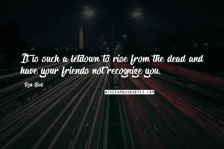 Rob Bell Quotes: It is such a letdown to rise from the dead and have your friends not recognize you.