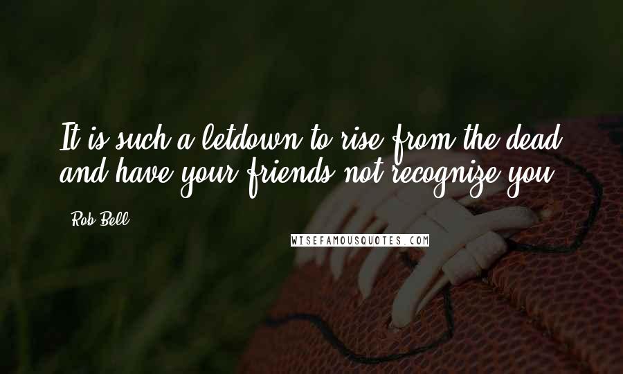 Rob Bell Quotes: It is such a letdown to rise from the dead and have your friends not recognize you.