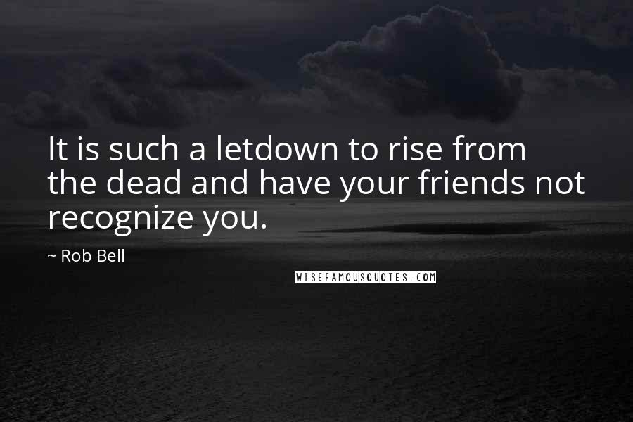 Rob Bell Quotes: It is such a letdown to rise from the dead and have your friends not recognize you.