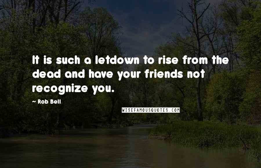 Rob Bell Quotes: It is such a letdown to rise from the dead and have your friends not recognize you.
