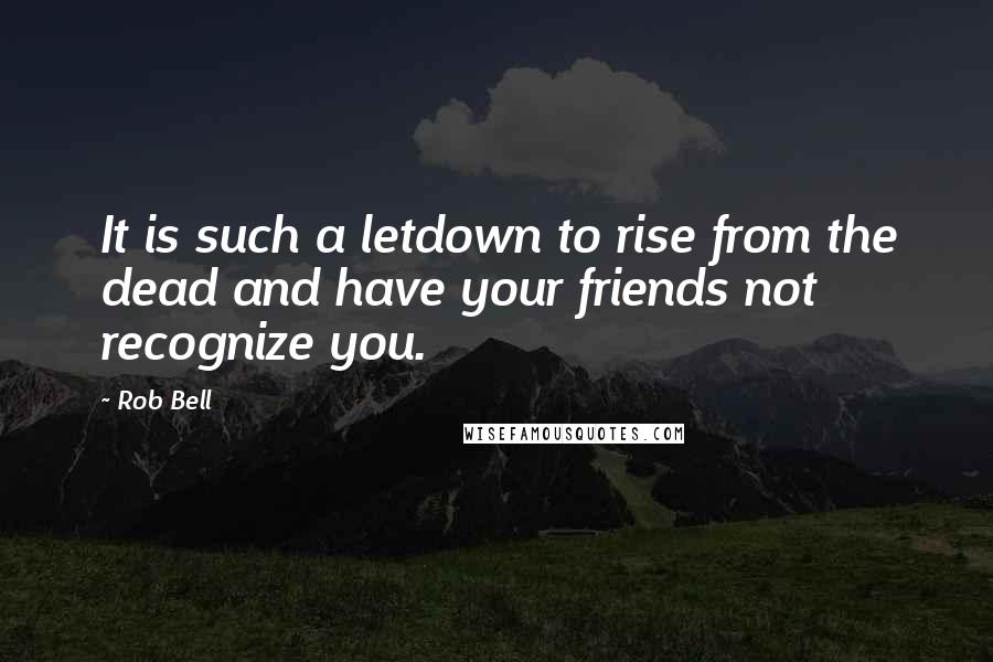 Rob Bell Quotes: It is such a letdown to rise from the dead and have your friends not recognize you.