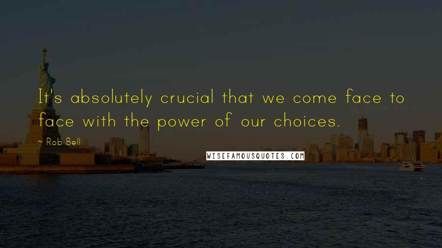 Rob Bell Quotes: It's absolutely crucial that we come face to face with the power of our choices.