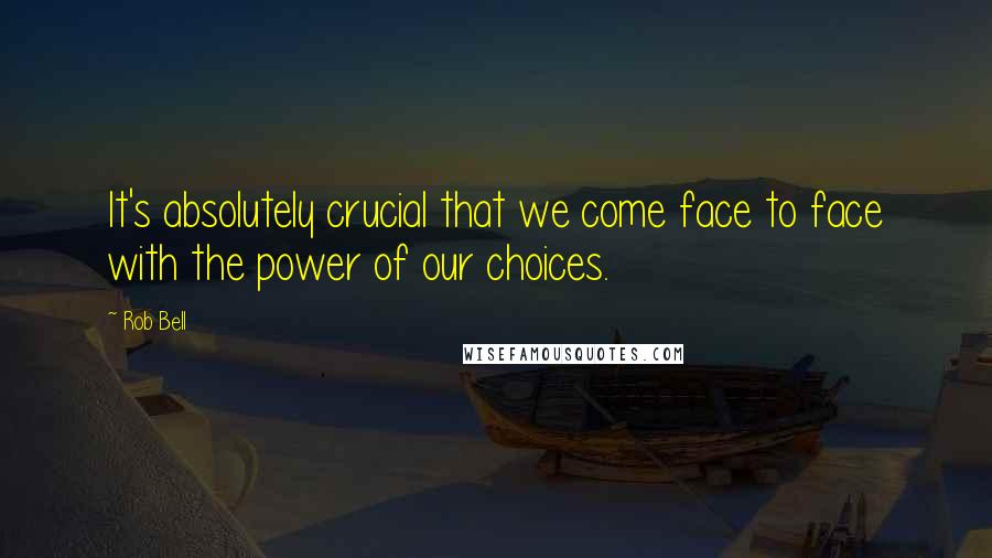 Rob Bell Quotes: It's absolutely crucial that we come face to face with the power of our choices.
