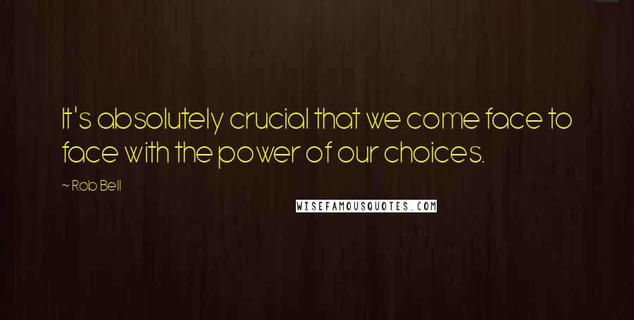 Rob Bell Quotes: It's absolutely crucial that we come face to face with the power of our choices.