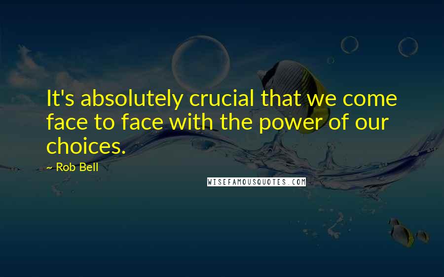 Rob Bell Quotes: It's absolutely crucial that we come face to face with the power of our choices.