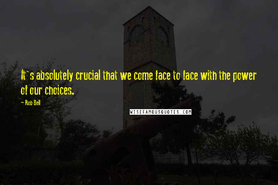 Rob Bell Quotes: It's absolutely crucial that we come face to face with the power of our choices.