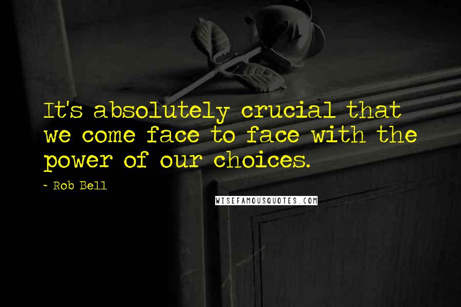 Rob Bell Quotes: It's absolutely crucial that we come face to face with the power of our choices.