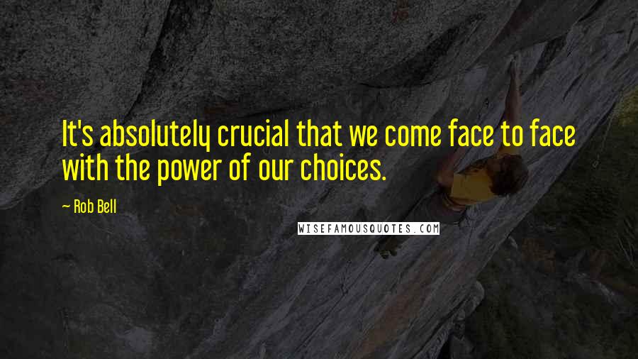 Rob Bell Quotes: It's absolutely crucial that we come face to face with the power of our choices.