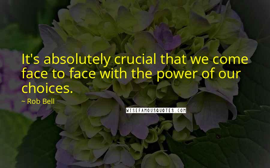 Rob Bell Quotes: It's absolutely crucial that we come face to face with the power of our choices.