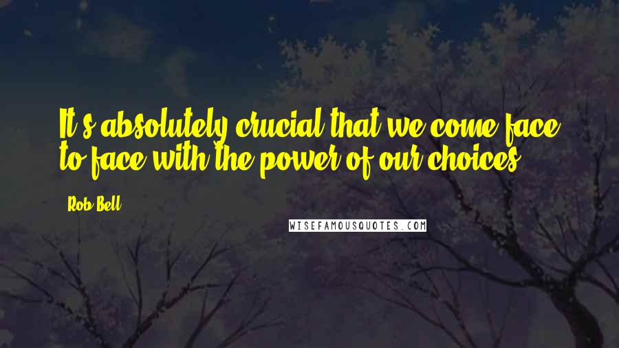 Rob Bell Quotes: It's absolutely crucial that we come face to face with the power of our choices.