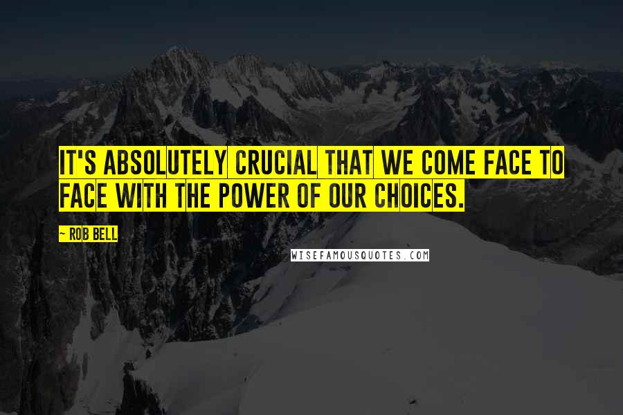 Rob Bell Quotes: It's absolutely crucial that we come face to face with the power of our choices.