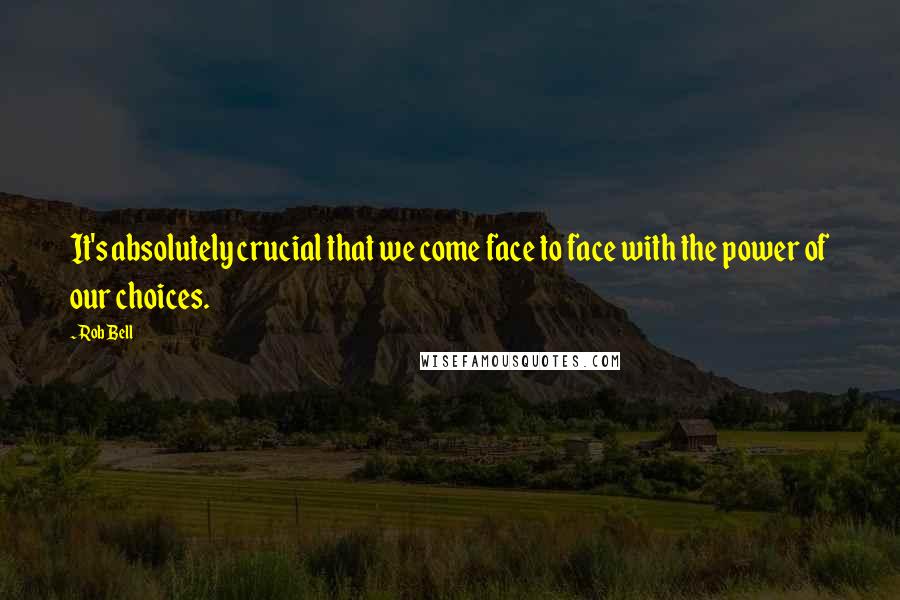 Rob Bell Quotes: It's absolutely crucial that we come face to face with the power of our choices.