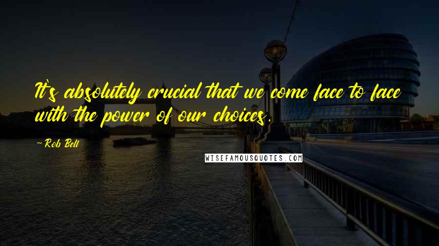 Rob Bell Quotes: It's absolutely crucial that we come face to face with the power of our choices.