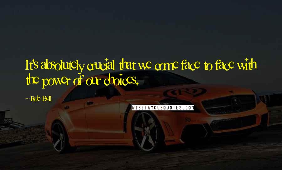 Rob Bell Quotes: It's absolutely crucial that we come face to face with the power of our choices.