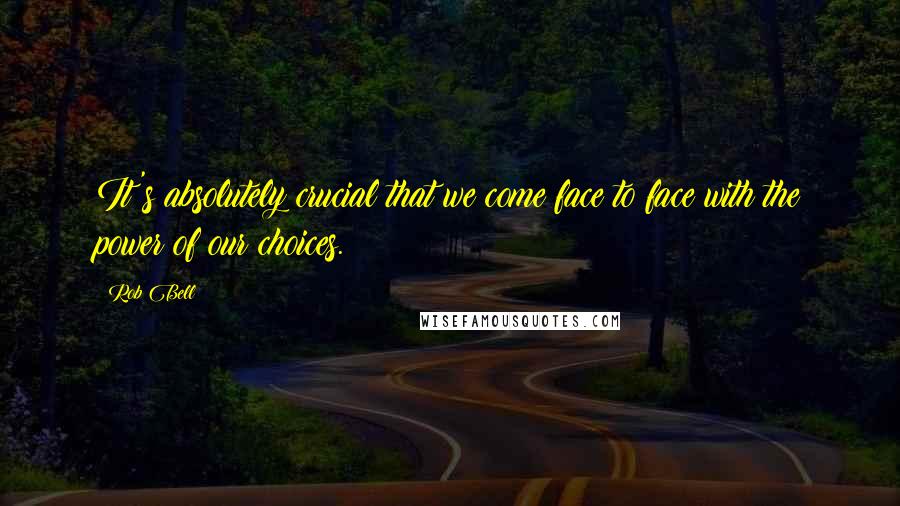 Rob Bell Quotes: It's absolutely crucial that we come face to face with the power of our choices.